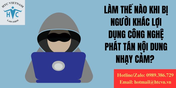 LÀM THẾ NÀO KHI BỊ NGƯỜI KHÁC LỢI DỤNG CÔNG NGHỆ PHÁT TÁN NỘI DUNG NHẠY CẢM?